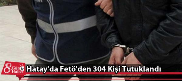 Hatay'da Fetö'den 304 Kişi Tutuklandı