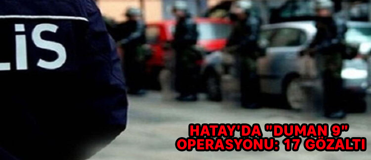 Hatay'da 'Duman 9' operasyonu: 17 gözaltı