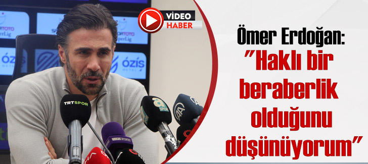 Ömer Erdoğan: 'Haklı bir beraberlik olduğunu düşünüyorum'
