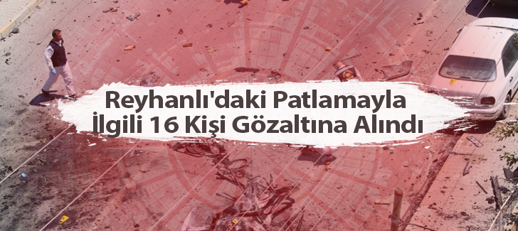 Reyhanlı'daki Patlamayla İlgili 16 Kişi Gözaltına Alındı