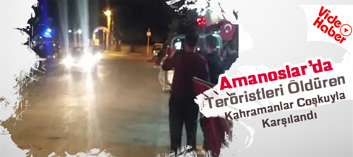 Amanoslarda Teröristleri Öldüren Kahramanlar Coşkuyla Karşılandı