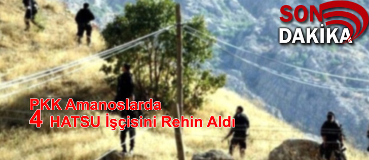 PKK Amanoslarda 4 HATSU İşçisini Rehin Aldı