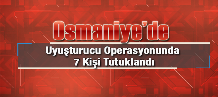 Osmaniyede uyuşturucu operasyonlarında 7 kişi tutuklandı