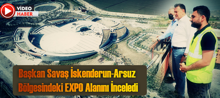 Başkan Savaş İskenderun-Arsuz Bölgesindeki  EXPO Alanını İnceledi