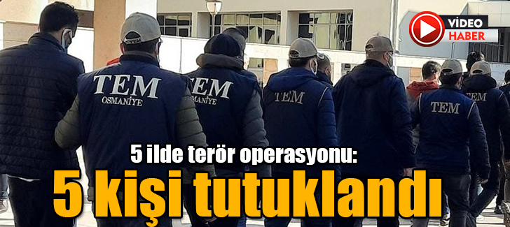 Osmaniye merkezli 5 ilde terör operasyonu: 5 kişi tutuklandı
