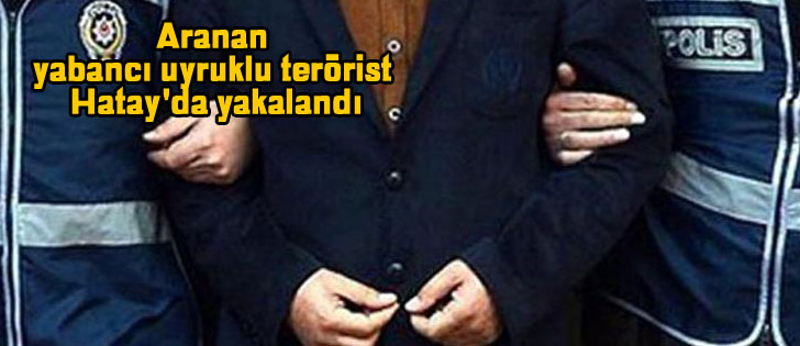 Aranan yabancı uyruklu terörist Hatay'da yakalandı