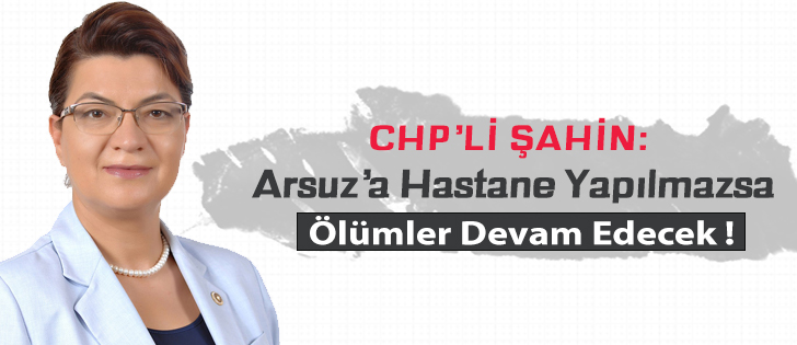 CHPli Şahin: Arsuza Hastane Yapılmazsa Ölümler Devam Edecek !