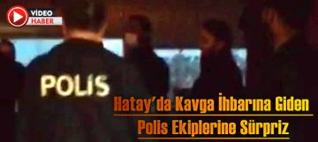 Hatay'da kavga ihbarına giden polis ekiplerine sürpriz